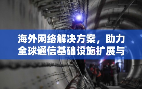 海外网络解决方案，助力全球通信基础设施扩展与管理