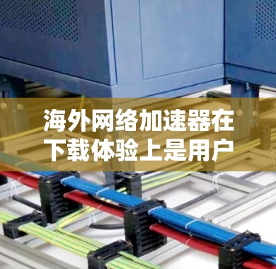海外网络加速器在下载体验上是用户体验非常重要的部分。以下是一些综合考虑的因素和推荐