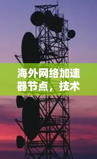 海外网络加速器节点，技术革新与解决方案