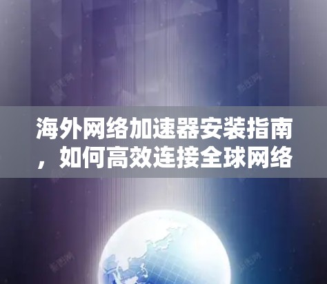 海外网络加速器安装指南，如何高效连接全球网络