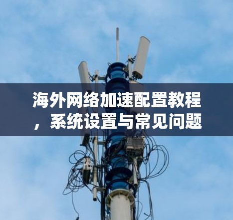 海外网络加速配置教程，系统设置与常见问题解决