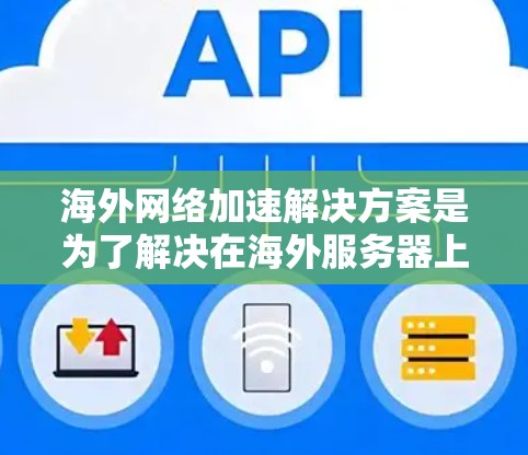 海外网络加速解决方案是为了解决在海外服务器上优化网络连接的问题而开发的工具。以下是一些主要的解决方案，每个都有其独特的优势和适用场景