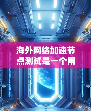 海外网络加速节点测试是一个用于远程访问服务器设备的功能，主要应用于远程登录、远程下载和数据传输。以下是关于海外网络加速节点测试的详细分析