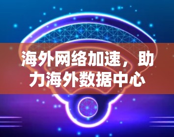 海外网络加速，助力海外数据中心高效运行