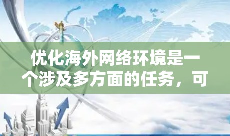优化海外网络环境是一个涉及多方面的任务，可以从以下几个方面入手