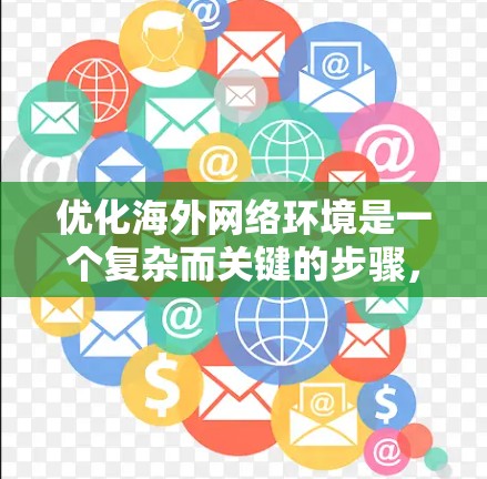 优化海外网络环境是一个复杂而关键的步骤，涉及多个方面。以下是对海外网络优化方案的详细总结