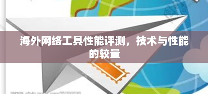 海外网络工具性能评测，技术与性能的较量