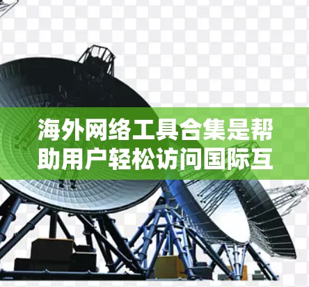海外网络工具合集是帮助用户轻松访问国际互联网资源的工具，涵盖了学术、研究、翻译、会议、论文管理和多种类型的需求。以下是一些常用的海外网络工具合集，供你参考