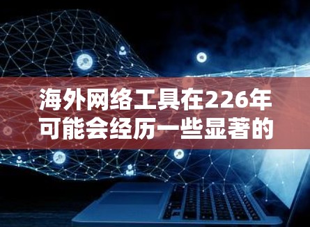 海外网络工具在226年可能会经历一些显著的变化和趋势，特别是在全球化的背景下，如下