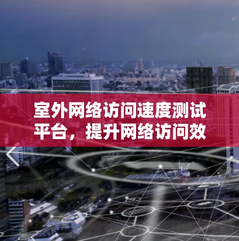室外网络访问速度测试平台，提升网络访问效率的新解决方案