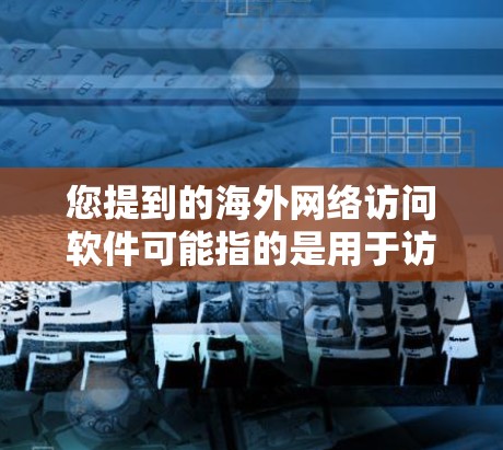 您提到的海外网络访问软件可能指的是用于访问国际网络资源或服务的软件。以下是一些常见的海外网络访问软件及其特点