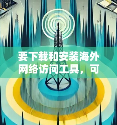 要下载和安装海外网络访问工具，可以按照以下步骤进行