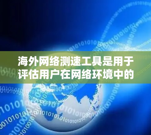 海外网络测速工具是用于评估用户在网络环境中的网络连接速度和设备状态的工具。以下是对这些工具的详细介绍