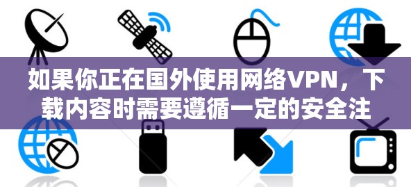 如果你正在国外使用网络VPN，下载内容时需要遵循一定的安全注意事项。以下是一些关键点和步骤