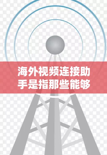 海外视频连接助手是指那些能够直接连接到国外视频平台的设备。这些设备通常支持多种语言、多设备连接和本地化功能。以下是一些可能的信息和特点