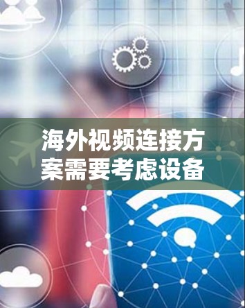 海外视频连接方案需要考虑设备兼容性、视频端口支持、文件传输、备份机制以及设备管理等多个方面。以下是一些可能的解决方案