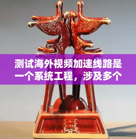 测试海外视频加速线路是一个系统工程，涉及多个步骤和注意事项。以下是一个清晰的指南，帮助您顺利完成测试