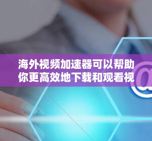 海外视频加速器可以帮助你更高效地下载和观看视频，特别是在需要在其他国家观看视频的情况下。以下是一些常用的海外视频加速器推荐