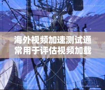 海外视频加速测试通常用于评估视频加载速度、缓存占用情况以及服务器响应时间等参数。以下是一些可能涉及的测试内容和步骤