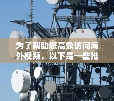 为了帮助您高效访问海外视频，以下是一些推荐的工具，涵盖安全、速度和适用场景
