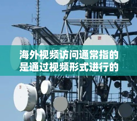 海外视频访问通常指的是通过视频形式进行的访问，可能是用于与客户沟通、访问公司内部文件、或查看外部信息等。以下是一些可能涉及海外视频访问的问题和解决方法