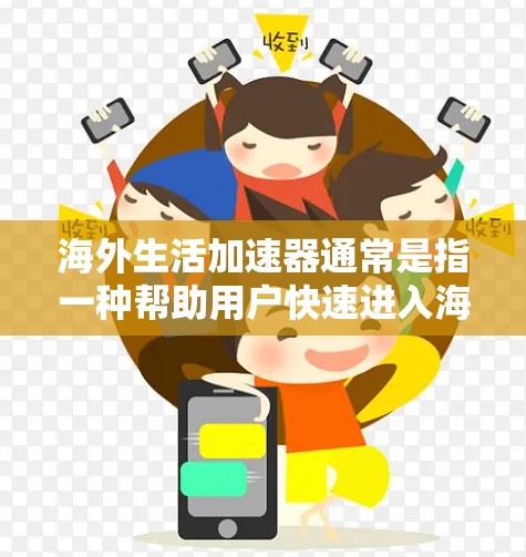 海外生活加速器通常是指一种帮助用户快速进入海外生活、获取所需信息和资源的工具。它可能包括以下几个方面
