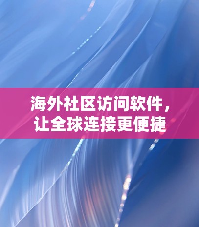 海外社区访问软件，让全球连接更便捷