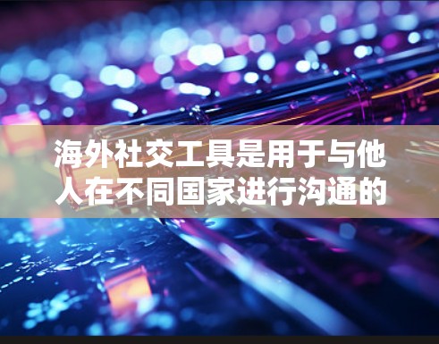 海外社交工具是用于与他人在不同国家进行沟通的工具，涵盖了多种语言和文化背景下的应用。以下是对这些工具的总结