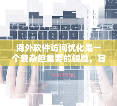 海外软件访问优化是一个复杂但重要的领域，旨在确保在海外使用的软件能够安全有效地访问目标资源，同时控制访问权限。以下是一些关键概念和解决方案，帮助您优化海外软件的访问控制