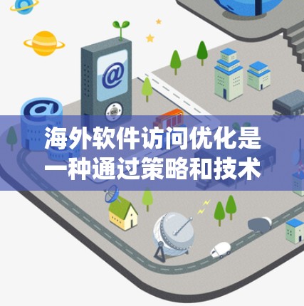 海外软件访问优化是一种通过策略和技术手段提高网站访问效率和用户体验的方法。以下是一个系统化的总结，涵盖访问策略、服务器优化、安全性、测试评估和长期优化等方面