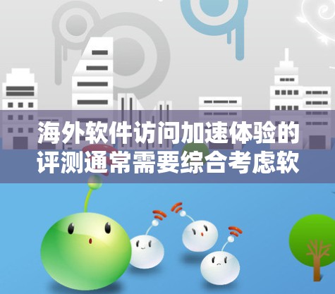 海外软件访问加速体验的评测通常需要综合考虑软件的性能、兼容性、安全性、用户体验等问题。以下是一些可能的评测点，以及一些推荐和使用建议