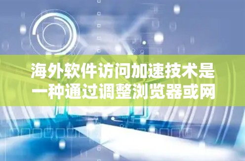 海外软件访问加速技术是一种通过调整浏览器或网络加速软件的设置，无需额外下载软件，直接访问中国网站的技术。以下是对该主题的分步指南