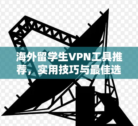 海外留学生VPN工具推荐，实用技巧与最佳选择