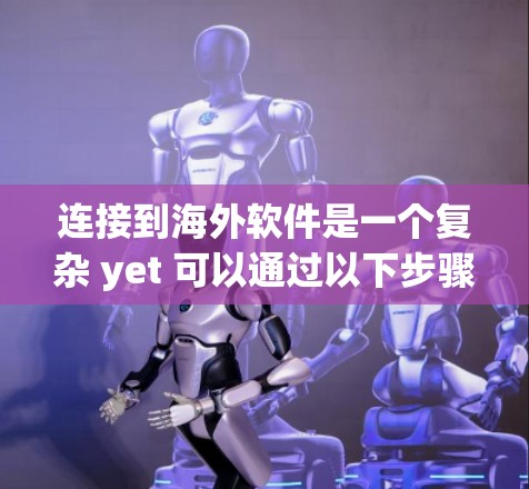 连接到海外软件是一个复杂 yet 可以通过以下步骤逐步进行的流程