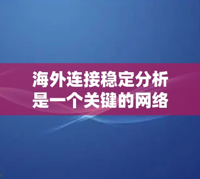 海外连接稳定分析是一个关键的网络管理和业务优化步骤，特别是在国际业务或创业环境中。以下是对这个主题的详细分析