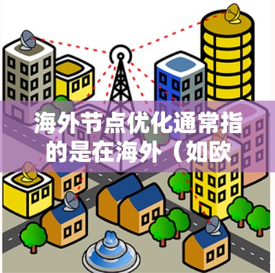 海外节点优化通常指的是在海外(如欧洲、北美等)地区的网络节点进行优化,以满足特定需求或提高性能。以下是一些可能涉及海外节点优化的方面 海外节点优化通常指的是在海外(如欧洲、北美等)地区的网络节点进行优化,以满足特定需求或提高性能。以下是一些可能涉及海外节点优化的方面