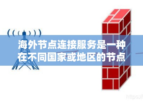 海外节点连接服务是一种在不同国家或地区的节点之间建立和管理网络连接的解决方案。它广泛应用于工业、金融和大数据等领域，旨在实现数据、资源和系统之间的传输和集成。以下是对该服务的详细分析