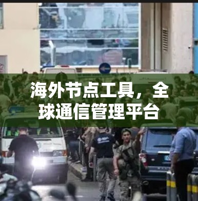 海外节点工具,全球通信管理平台 海外节点工具,全球通信管理平台