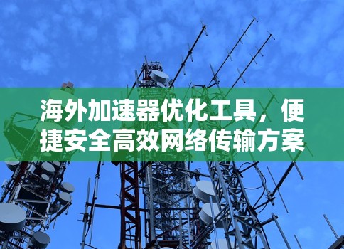 海外加速器优化工具,便捷安全高效网络传输方案 海外加速器优化工具,便捷安全高效网络传输方案