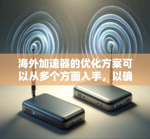 海外加速器的优化方案可以从多个方面入手，以确保其高效、安全和易于使用。以下是一个有条理的优化方案