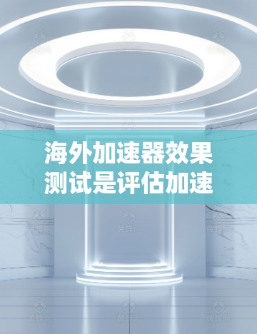 海外加速器效果测试是评估加速技术在用户加速过程中效果的重要指标。以下是对您提到的测试结果的分析和总结 海外加速器效果测试是评估加速技术在用户加速过程中效果的重要指标。以下是对您提到的测试结果的分析和总结