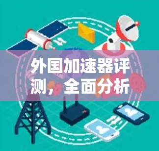 外国加速器评测,全面分析与选择建议 外国加速器评测,全面分析与选择建议
