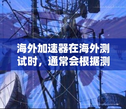 海外加速器在海外测试时，通常会根据测试环境的稳定性、延迟、延迟累积、带宽使用率、延迟累积率和带宽使用率等因素进行评分。以下是一些在海外测试中表现较好的加速器推荐，供您参考