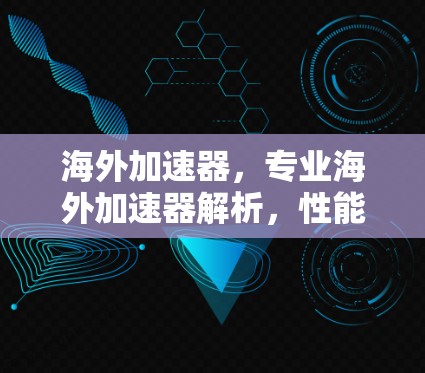 海外加速器,专业海外加速器解析,性能与安全的平衡 海外加速器,专业海外加速器解析,性能与安全的平衡