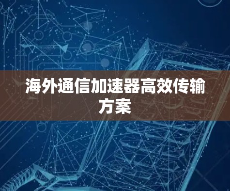 海外通信加速器高效传输方案