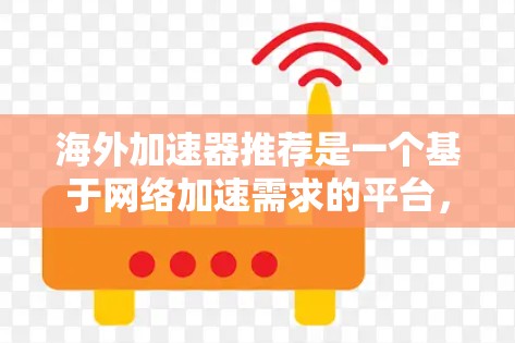海外加速器推荐是一个基于网络加速需求的平台，为用户提供多种网络加速选项，包括数据传输、视频流、文件传输等。以下是推荐的海外加速器平台及其特点