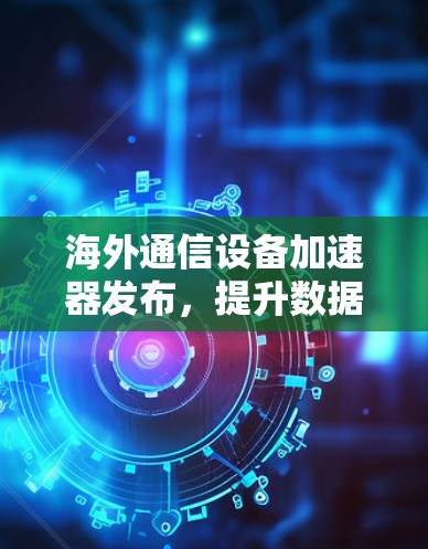 海外通信设备加速器发布,提升数据传输效率! 海外通信设备加速器发布,提升数据传输效率!