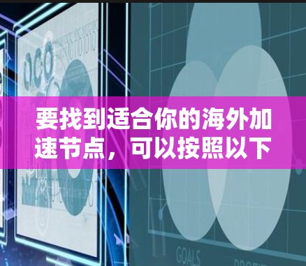 要找到适合你的海外加速节点,可以按照以下步骤进行 要找到适合你的海外加速节点,可以按照以下步骤进行