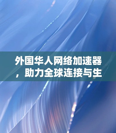 外国华人网络加速器,助力全球连接与生活 外国华人网络加速器,助力全球连接与生活