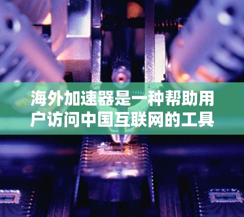 海外加速器是一种帮助用户访问中国互联网的工具,适用于从中国访问海外内容或在海外访问中国网络的用户。以下是一个系统性的总结 海外加速器是一种帮助用户访问中国互联网的工具,适用于从中国访问海外内容或在海外访问中国网络的用户。以下是一个系统性的总结